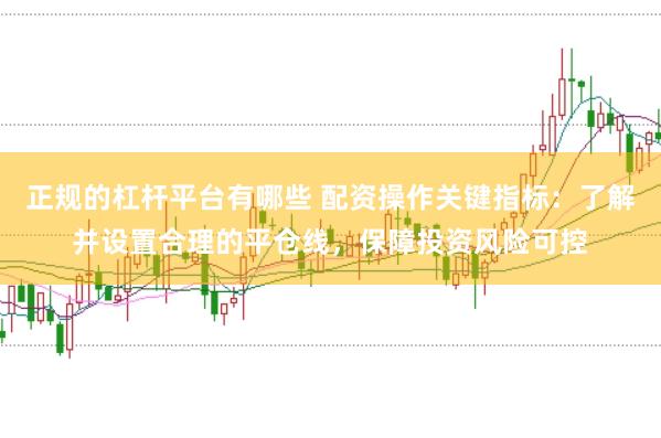 正规的杠杆平台有哪些 配资操作关键指标：了解并设置合理的平仓线，保障投资风险可控