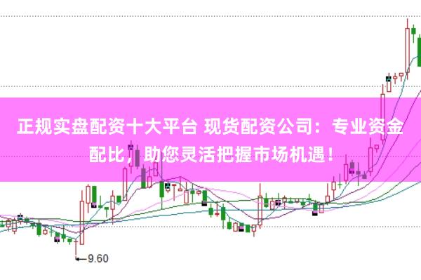 正规实盘配资十大平台 现货配资公司：专业资金配比，助您灵活把握市场机遇！