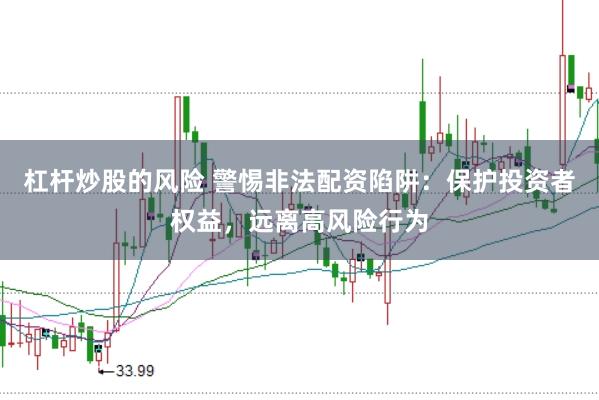 杠杆炒股的风险 警惕非法配资陷阱：保护投资者权益，远离高风险行为