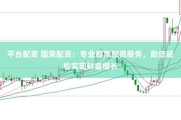平台配资 国荣配资：专业股票配资服务，助您轻松实现财富增长