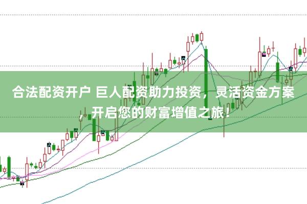 合法配资开户 巨人配资助力投资，灵活资金方案，开启您的财富增值之旅！