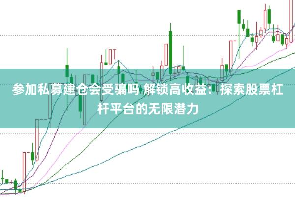 参加私募建仓会受骗吗 解锁高收益：探索股票杠杆平台的无限潜力