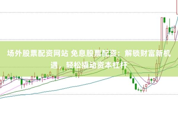 场外股票配资网站 免息股票配资：解锁财富新机遇，轻松撬动资本杠杆