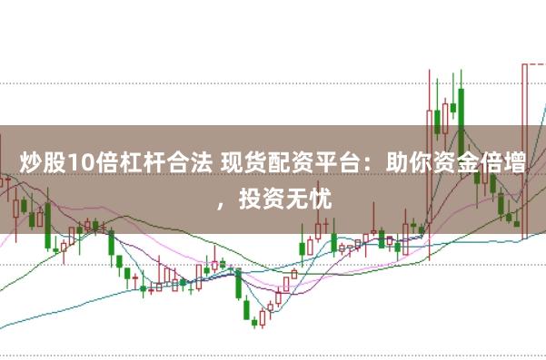 炒股10倍杠杆合法 现货配资平台：助你资金倍增，投资无忧
