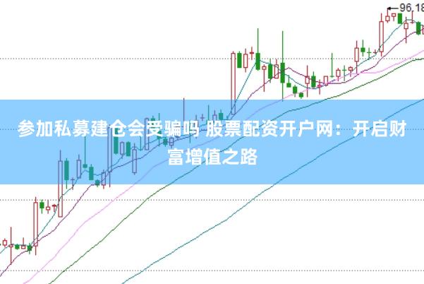 参加私募建仓会受骗吗 股票配资开户网：开启财富增值之路