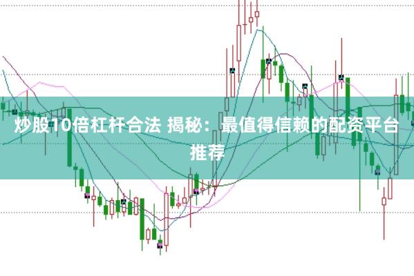 炒股10倍杠杆合法 揭秘：最值得信赖的配资平台推荐