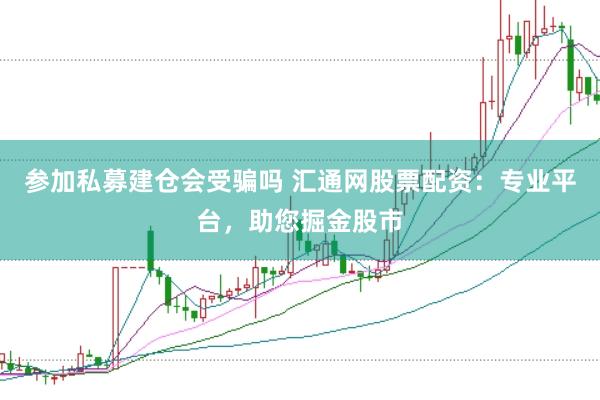 参加私募建仓会受骗吗 汇通网股票配资：专业平台，助您掘金股市