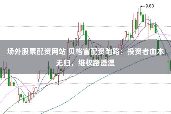 场外股票配资网站 贝格富配资跑路：投资者血本无归，维权路漫漫