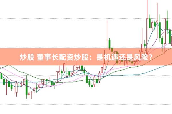 炒股 董事长配资炒股：是机遇还是风险？