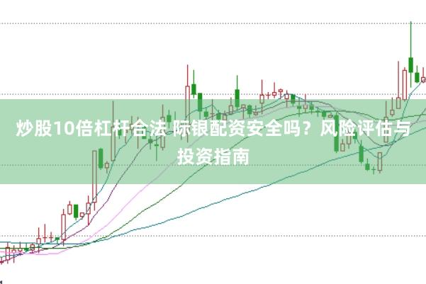 炒股10倍杠杆合法 际银配资安全吗？风险评估与投资指南