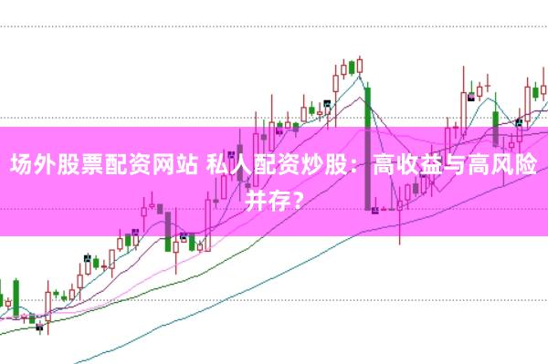 场外股票配资网站 私人配资炒股：高收益与高风险并存？