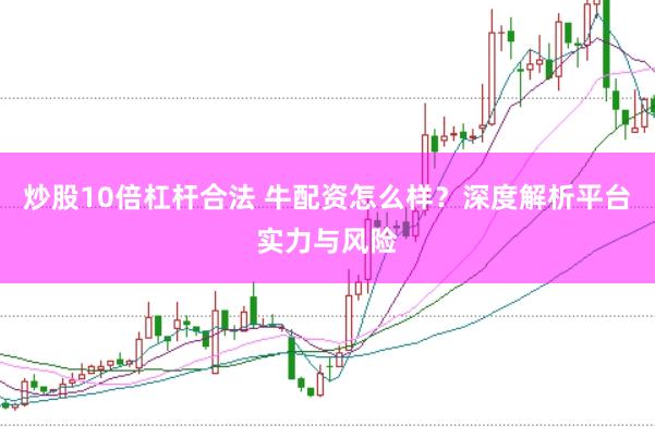 炒股10倍杠杆合法 牛配资怎么样？深度解析平台实力与风险