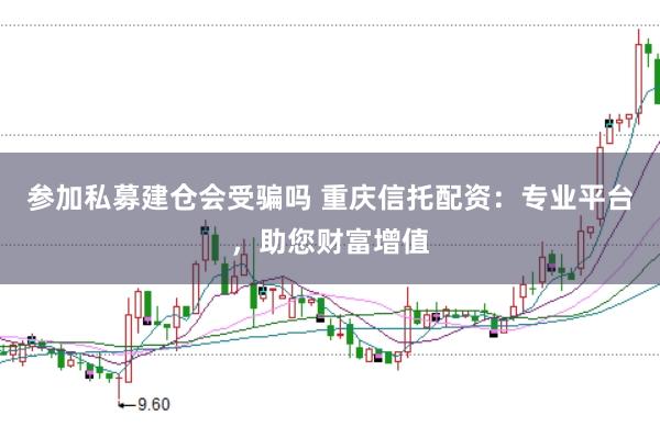 参加私募建仓会受骗吗 重庆信托配资：专业平台，助您财富增值