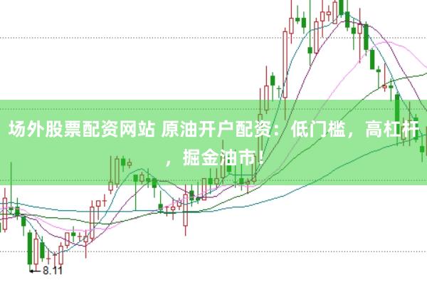 场外股票配资网站 原油开户配资：低门槛，高杠杆，掘金油市！