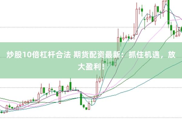炒股10倍杠杆合法 期货配资最新：抓住机遇，放大盈利！