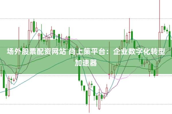 场外股票配资网站 尚上策平台：企业数字化转型加速器