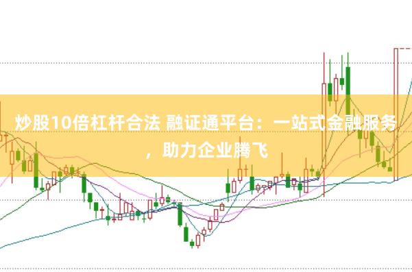 炒股10倍杠杆合法 融证通平台：一站式金融服务，助力企业腾飞