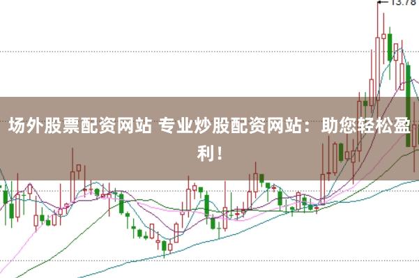 场外股票配资网站 专业炒股配资网站：助您轻松盈利！
