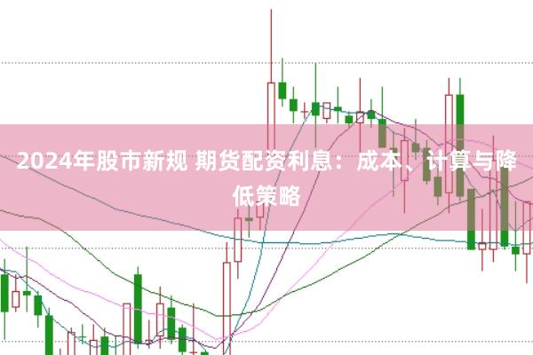 2024年股市新规 期货配资利息：成本、计算与降低策略