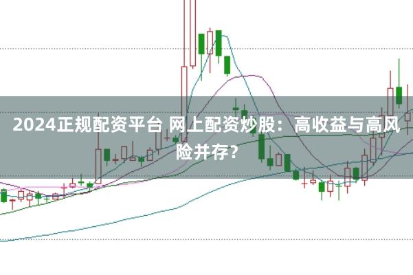 2024正规配资平台 网上配资炒股：高收益与高风险并存？