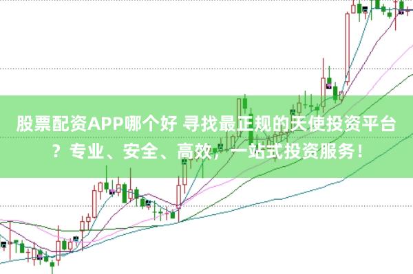 股票配资APP哪个好 寻找最正规的天使投资平台？专业、安全、高效，一站式投资服务！