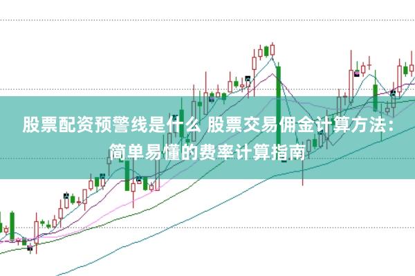股票配资预警线是什么 股票交易佣金计算方法：简单易懂的费率计算指南