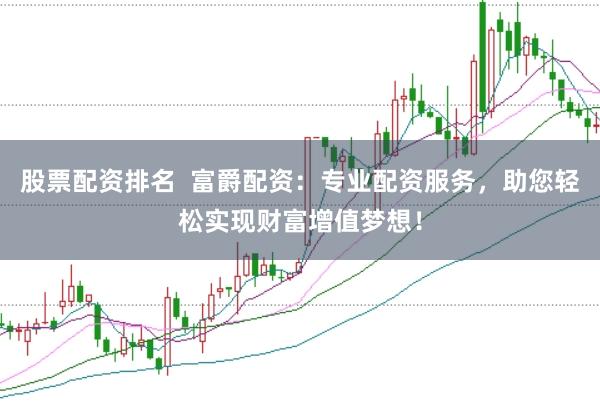 股票配资排名  富爵配资：专业配资服务，助您轻松实现财富增值梦想！