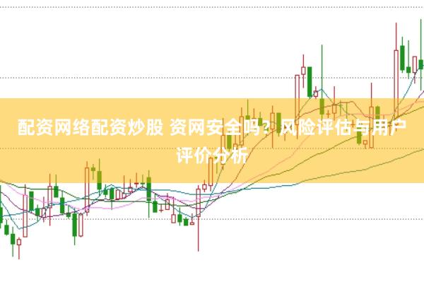 配资网络配资炒股 资网安全吗？风险评估与用户评价分析