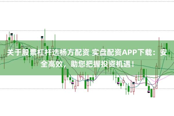 关于股票杠杆选杨方配资 实盘配资APP下载：安全高效，助您把握投资机遇！