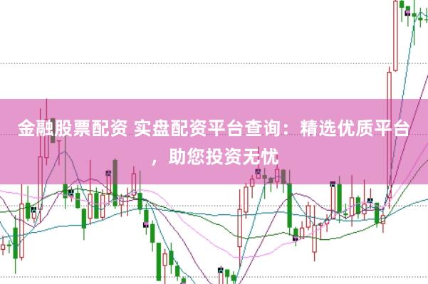 金融股票配资 实盘配资平台查询：精选优质平台，助您投资无忧