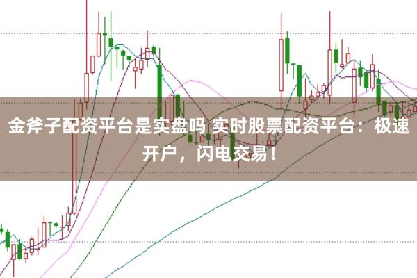 金斧子配资平台是实盘吗 实时股票配资平台：极速开户，闪电交易！