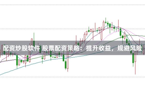 配资炒股软件 股票配资策略：提升收益，规避风险