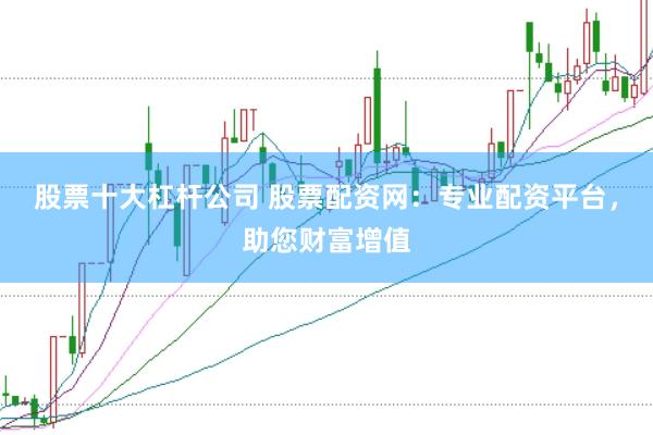 股票十大杠杆公司 股票配资网：专业配资平台，助您财富增值