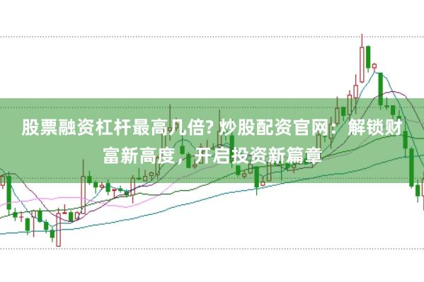 股票融资杠杆最高几倍? 炒股配资官网：解锁财富新高度，开启投资新篇章