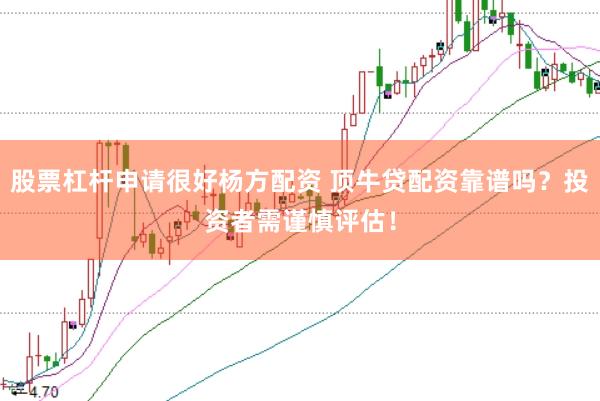 股票杠杆申请很好杨方配资 顶牛贷配资靠谱吗？投资者需谨慎评估！