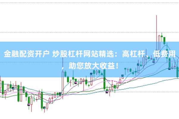 金融配资开户 炒股杠杆网站精选：高杠杆、低费用，助您放大收益！