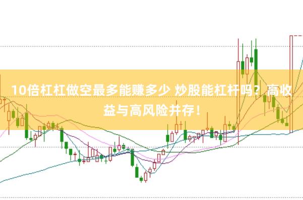 10倍杠杠做空最多能赚多少 炒股能杠杆吗？高收益与高风险并存！