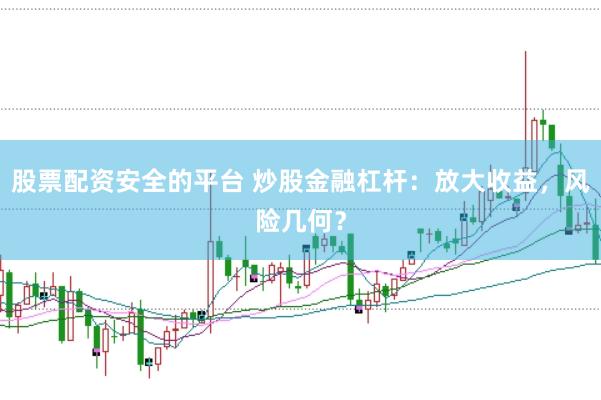 股票配资安全的平台 炒股金融杠杆：放大收益，风险几何？