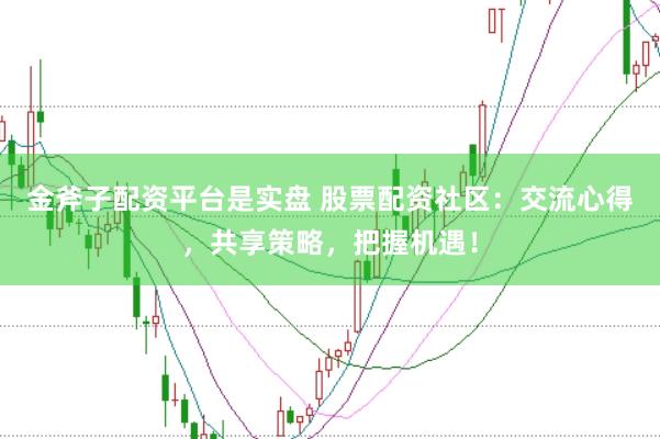 金斧子配资平台是实盘 股票配资社区：交流心得，共享策略，把握机遇！