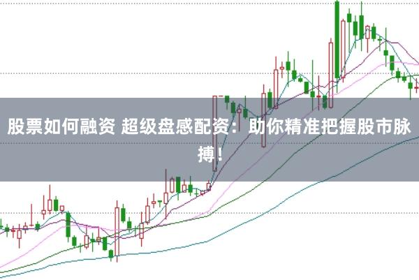 股票如何融资 超级盘感配资：助你精准把握股市脉搏！