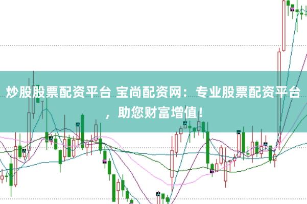 炒股股票配资平台 宝尚配资网：专业股票配资平台，助您财富增值！