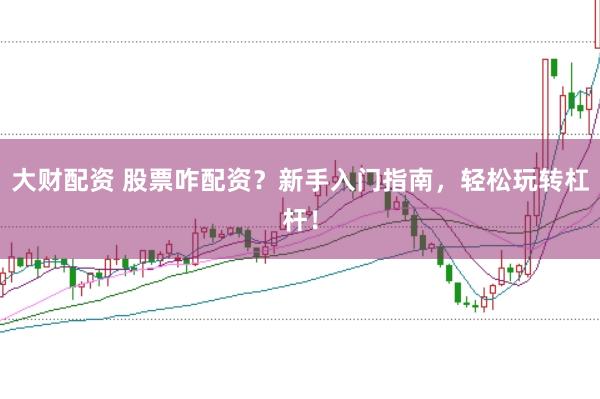 大财配资 股票咋配资？新手入门指南，轻松玩转杠杆！