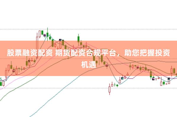 股票融资配资 期货配资合规平台，助您把握投资机遇