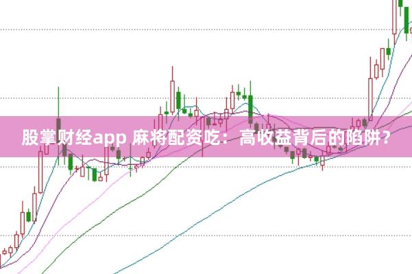 股掌财经app 麻将配资吃：高收益背后的陷阱？