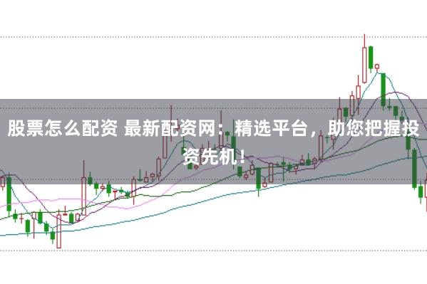 股票怎么配资 最新配资网：精选平台，助您把握投资先机！