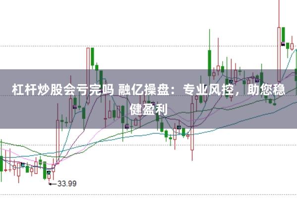 杠杆炒股会亏完吗 融亿操盘：专业风控，助您稳健盈利