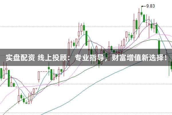 实盘配资 线上投顾：专业指导，财富增值新选择！