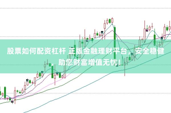 股票如何配资杠杆 正版金融理财平台，安全稳健，助您财富增值无忧！