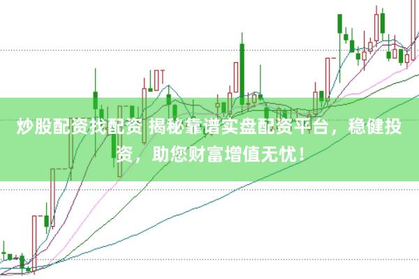 炒股配资找配资 揭秘靠谱实盘配资平台，稳健投资，助您财富增值无忧！