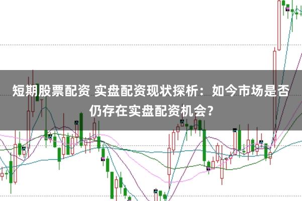 短期股票配资 实盘配资现状探析：如今市场是否仍存在实盘配资机会？